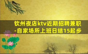 钦州夜店ktv近期招聘兼职-自家场所上班日结15起步